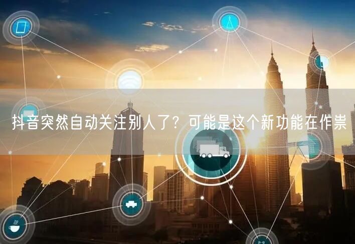 抖音突然自动关注别人了？可能是这个新功能在作祟