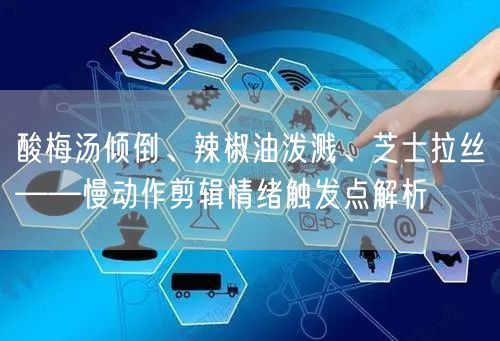酸梅汤倾倒、辣椒油泼溅、芝士拉丝——慢动作剪辑情绪触发点解析