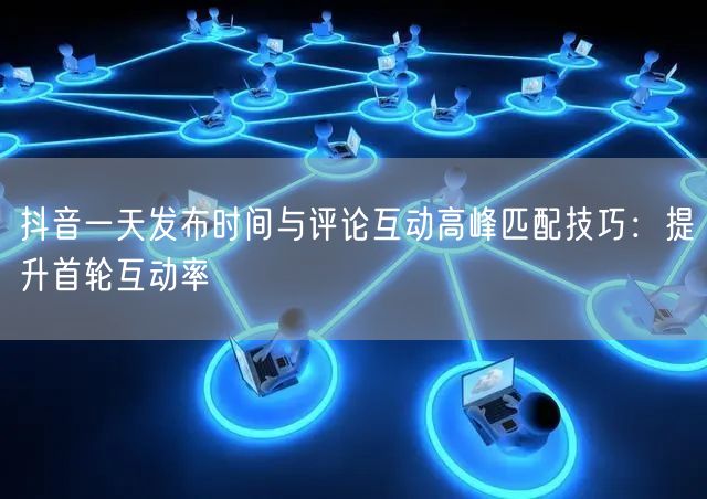 抖音一天发布时间与评论互动高峰匹配技巧：提升首轮互动率