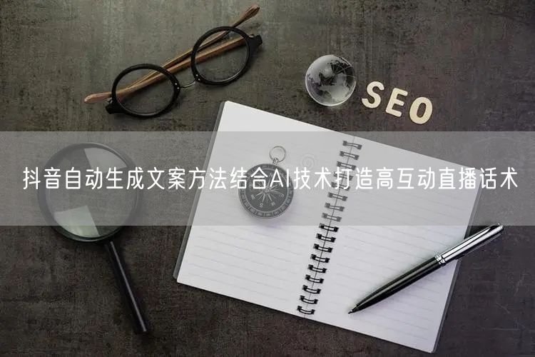 抖音自动生成文案方法结合AI技术打造高互动直播话术