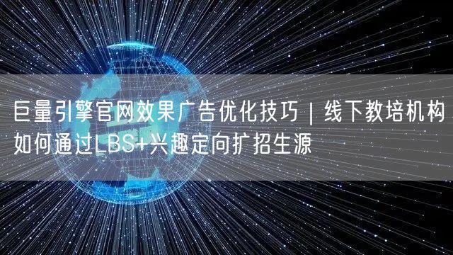 巨量引擎官网效果广告优化技巧｜线下教培机构如何通过LBS+兴趣定向扩招生源