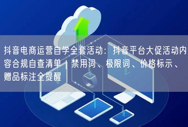 抖音电商运营自学全套活动：抖音平台大促活动内容合规自查清单｜禁用词、极限词、价格