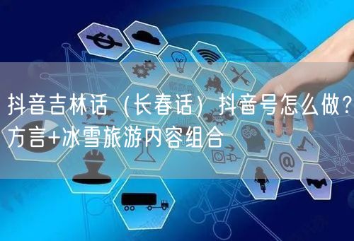 抖音吉林话（长春话）抖音号怎么做？方言+冰雪旅游内容组合