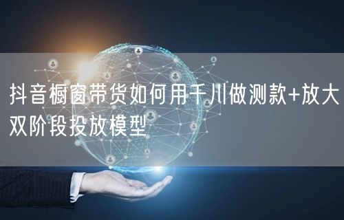 抖音橱窗带货如何用千川做测款+放大双阶段投放模型