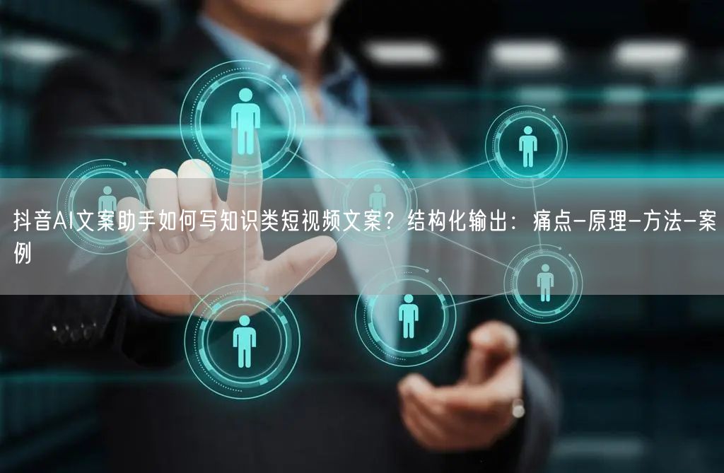 抖音AI文案助手如何写知识类短视频文案？结构化输出：痛点-原理-方法-案例