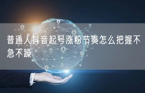 普通人抖音起号涨粉节奏怎么把握不急不躁