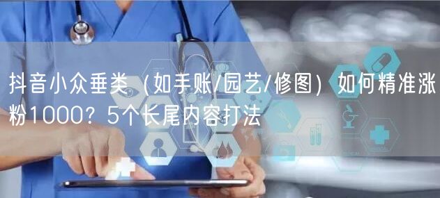 抖音小众垂类（如手账/园艺/修图）如何精准涨粉1000？5个长尾内容打法