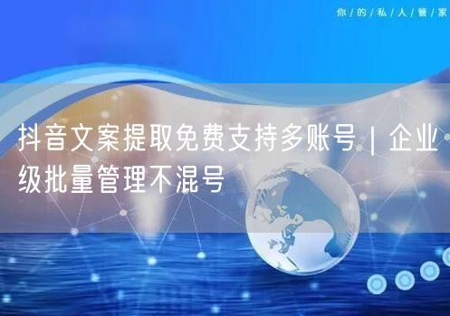 抖音文案提取免费支持多账号｜企业级批量管理不混号