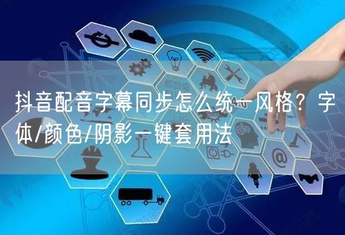 抖音配音字幕同步怎么统一风格？字体/颜色/阴影一键套用法