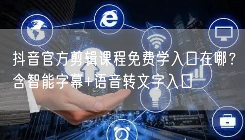 抖音官方剪辑课程免费学入口在哪？含智能字幕+语音转文字入口