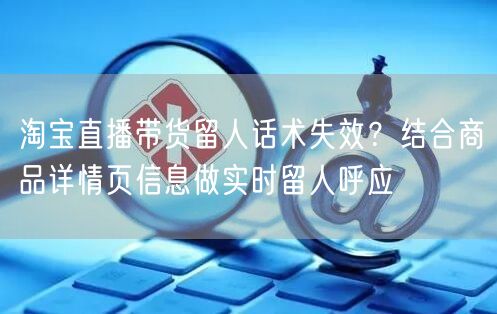 淘宝直播带货留人话术失效？结合商品详情页信息做实时留人呼应