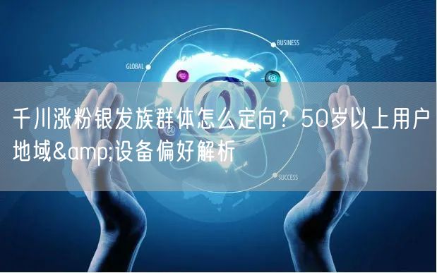 千川涨粉银发族群体怎么定向？50岁以上用户地域&设备偏好解析