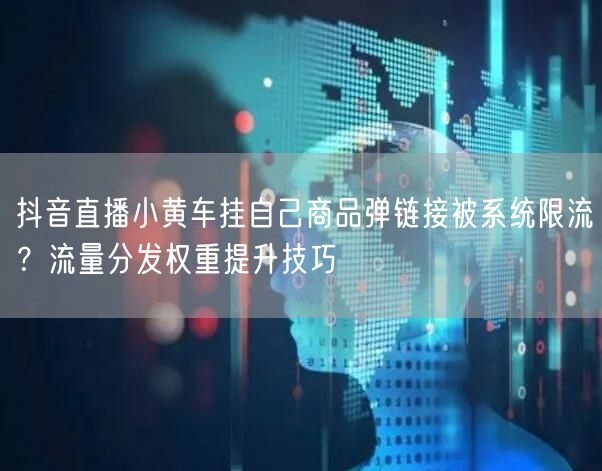 抖音直播小黄车挂自己商品弹链接被系统限流？流量分发权重提升技巧