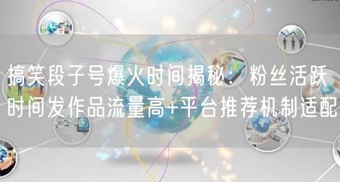 搞笑段子号爆火时间揭秘：粉丝活跃时间发作品流量高+平台推荐机制适配