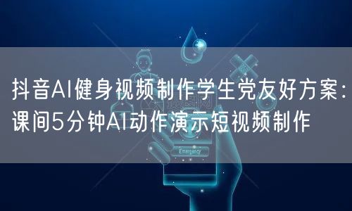 抖音AI健身视频制作学生党友好方案：课间5分钟AI动作演示短视频制作
