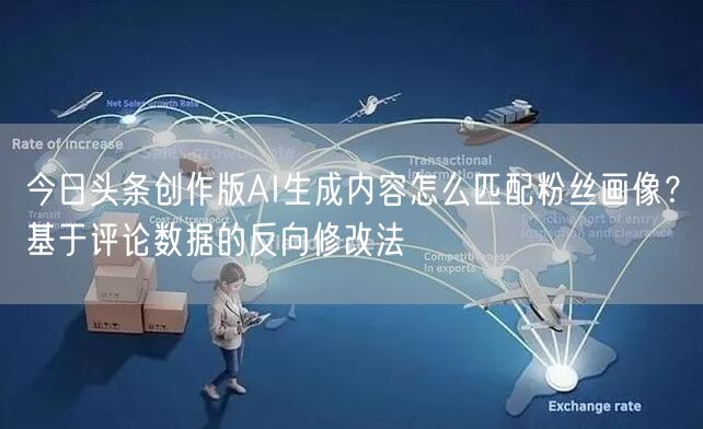 今日头条创作版AI生成内容怎么匹配粉丝画像？基于评论数据的反向修改法