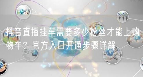 抖音直播挂车需要多少粉丝才能上购物车？官方入口开通步骤详解