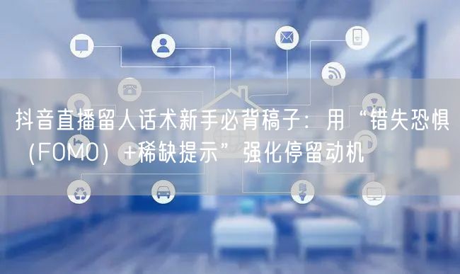 抖音直播留人话术新手必背稿子：用“错失恐惧（FOMO）+稀缺提示”强化停留动机