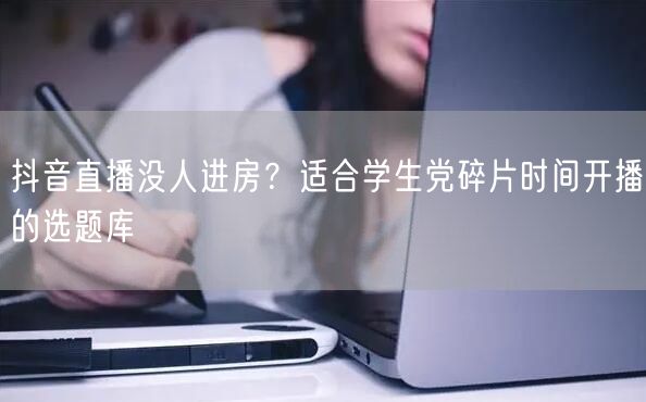 抖音直播没人进房？适合学生党碎片时间开播的选题库