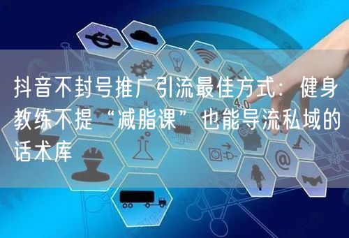 抖音不封号推广引流最佳方式：健身教练不提“减脂课”也能导流私域的话术库