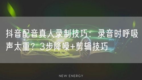 抖音配音真人录制技巧：录音时呼吸声太重？3步降噪+剪辑技巧