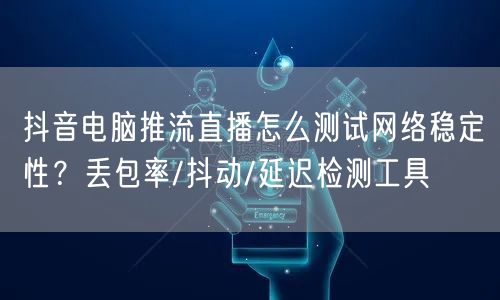 抖音电脑推流直播怎么测试网络稳定性？丢包率/抖动/延迟检测工具
