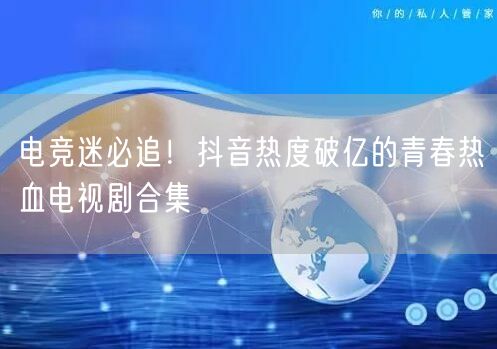 电竞迷必追！抖音热度破亿的青春热血电视剧合集