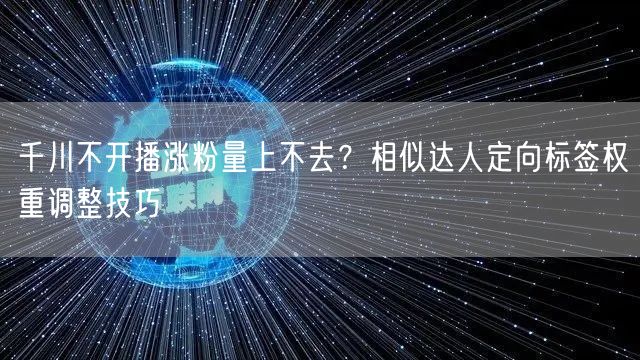 千川不开播涨粉量上不去？相似达人定向标签权重调整技巧