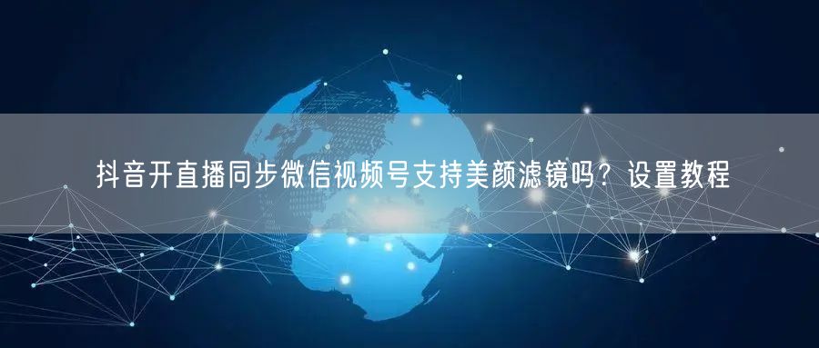 抖音开直播同步微信视频号支持美颜滤镜吗？设置教程