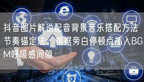 抖音图片解说配音背景音乐搭配方法节奏锚定法：根据旁白停顿点插入BGM呼吸感间隙