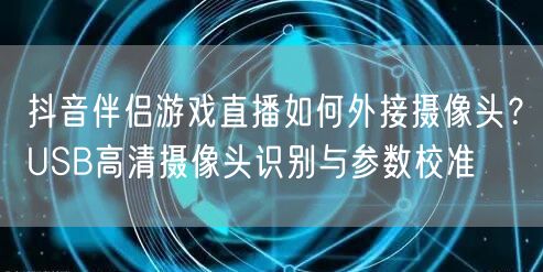 抖音伴侣游戏直播如何外接摄像头？USB高清摄像头识别与参数校准