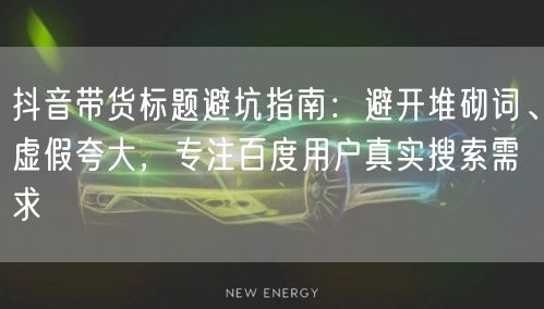抖音带货标题避坑指南：避开堆砌词、虚假夸大，专注百度用户真实搜索需求