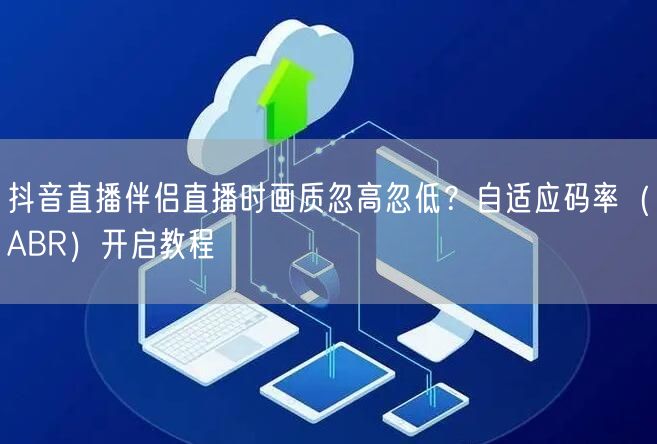 抖音直播伴侣直播时画质忽高忽低？自适应码率（ABR）开启教程