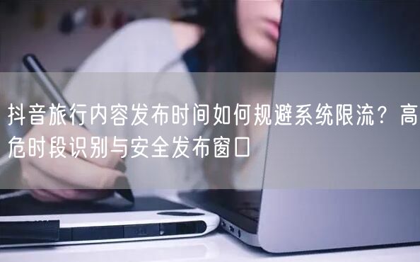 抖音旅行内容发布时间如何规避系统限流？高危时段识别与安全发布窗口