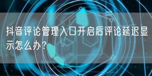 抖音评论管理入口开启后评论延迟显示怎么办？
