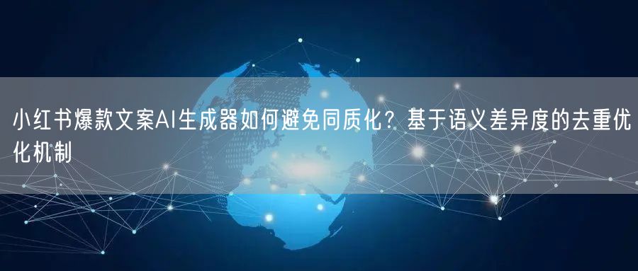 小红书爆款文案AI生成器如何避免同质化？基于语义差异度的去重优化机制