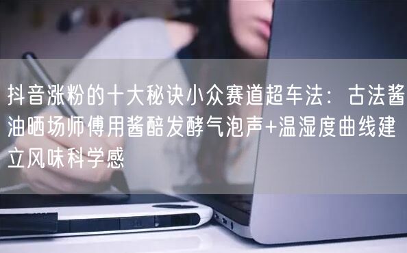 抖音涨粉的十大秘诀小众赛道超车法：古法酱油晒场师傅用酱醅发酵气泡声+温湿度曲线建
