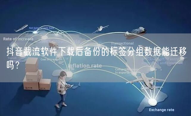 抖音截流软件下载后备份的标签分组数据能迁移吗？