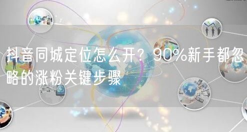 抖音同城定位怎么开？90%新手都忽略的涨粉关键步骤