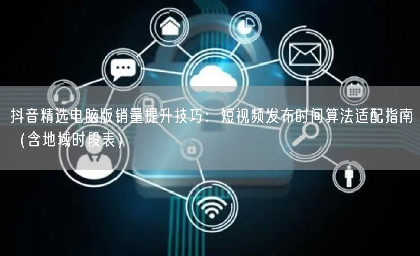 抖音精选电脑版销量提升技巧：短视频发布时间算法适配指南（含地域时段表）