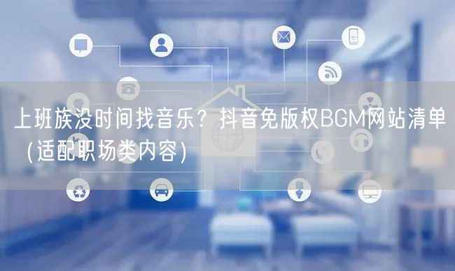 上班族没时间找音乐？抖音免版权BGM网站清单（适配职场类内容）