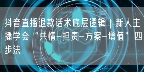 抖音直播退款话术底层逻辑｜新人主播学会“共情-担责-方案-增值”四步法
