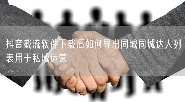抖音截流软件下载后如何导出同城同城达人列表用于私域运营