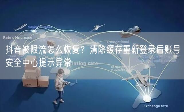 抖音被限流怎么恢复？清除缓存重新登录后账号安全中心提示异常