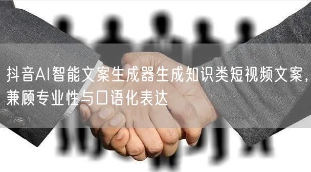 抖音AI智能文案生成器生成知识类短视频文案，兼顾专业性与口语化表达