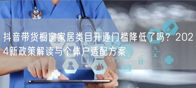 抖音带货橱窗家居类目开通门槛降低了吗？2024新政策解读与个体户适配方案