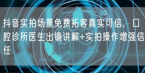 抖音实拍场景免费拓客真实可信，口腔诊所医生出镜讲解+实拍操作增强信任