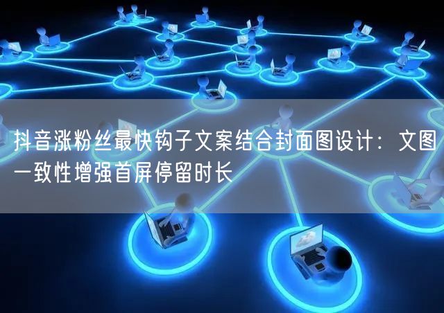 抖音涨粉丝最快钩子文案结合封面图设计：文图一致性增强首屏停留时长