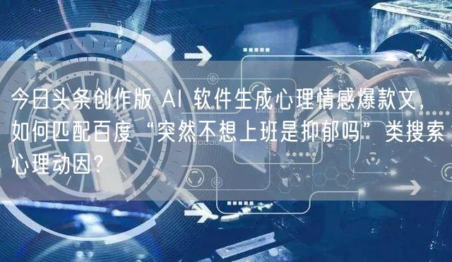 今日头条创作版 AI 软件生成心理情感爆款文，如何匹配百度“突然不想上班是抑郁吗
