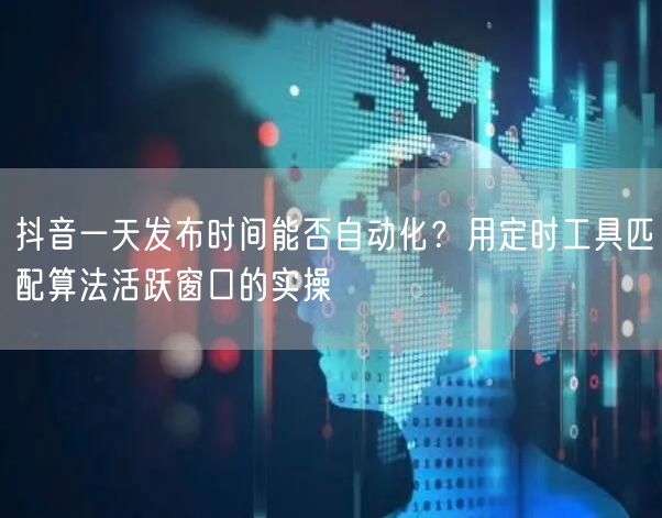 抖音一天发布时间能否自动化？用定时工具匹配算法活跃窗口的实操